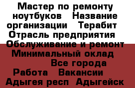 Мастер по ремонту ноутбуков › Название организации ­ Терабит › Отрасль предприятия ­ Обслуживание и ремонт › Минимальный оклад ­ 80 000 - Все города Работа » Вакансии   . Адыгея респ.,Адыгейск г.